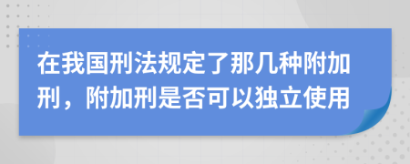 在我国刑法规定了那几种附加刑，附加刑是否可以独立使用