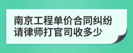 南京工程单价合同纠纷请律师打官司收多少