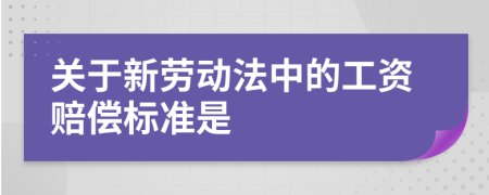 关于新劳动法中的工资赔偿标准是