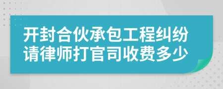 开封合伙承包工程纠纷请律师打官司收费多少