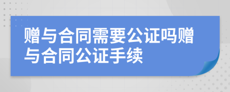 赠与合同需要公证吗赠与合同公证手续