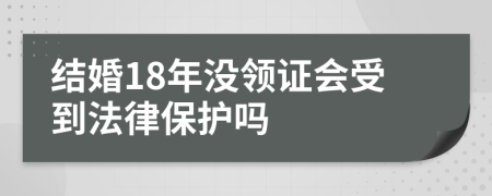 结婚18年没领证会受到法律保护吗