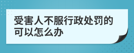 受害人不服行政处罚的可以怎么办