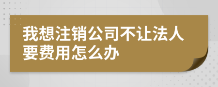 我想注销公司不让法人要费用怎么办