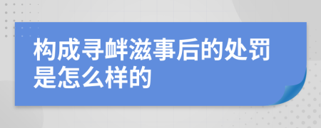 构成寻衅滋事后的处罚是怎么样的