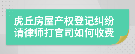 虎丘房屋产权登记纠纷请律师打官司如何收费