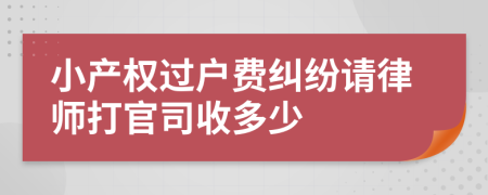 小产权过户费纠纷请律师打官司收多少