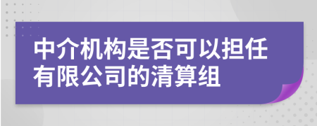 中介机构是否可以担任有限公司的清算组