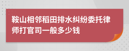 鞍山相邻稻田排水纠纷委托律师打官司一般多少钱