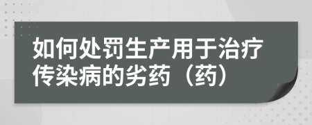 如何处罚生产用于治疗传染病的劣药（药）