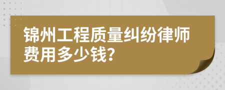 锦州工程质量纠纷律师费用多少钱？