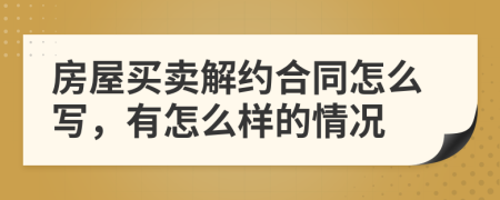 房屋买卖解约合同怎么写，有怎么样的情况