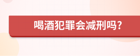 喝酒犯罪会减刑吗?