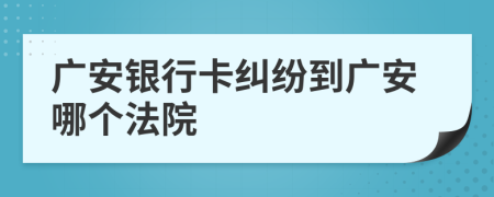 广安银行卡纠纷到广安哪个法院
