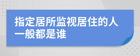 指定居所监视居住的人一般都是谁