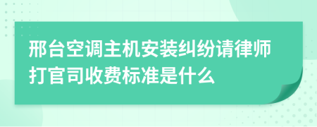 邢台空调主机安装纠纷请律师打官司收费标准是什么