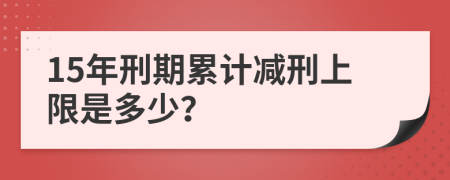 15年刑期累计减刑上限是多少？