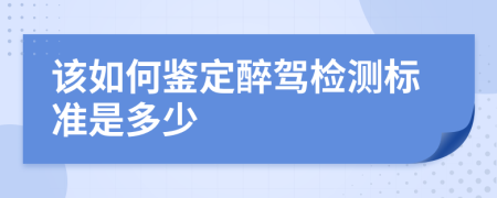 该如何鉴定醉驾检测标准是多少