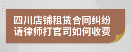 四川店铺租赁合同纠纷请律师打官司如何收费