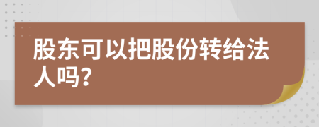 股东可以把股份转给法人吗？