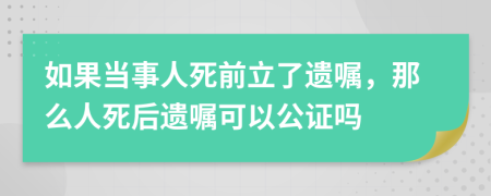 如果当事人死前立了遗嘱，那么人死后遗嘱可以公证吗