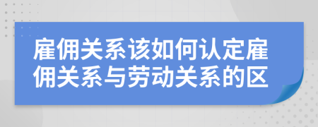 雇佣关系该如何认定雇佣关系与劳动关系的区