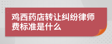 鸡西药店转让纠纷律师费标准是什么