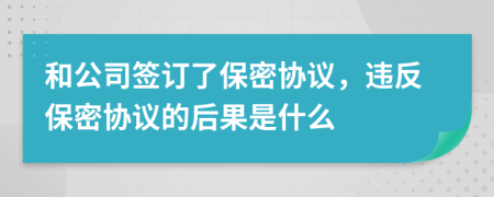 和公司签订了保密协议，违反保密协议的后果是什么