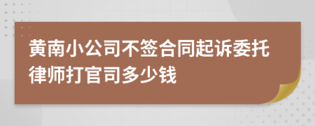 黄南小公司不签合同起诉委托律师打官司多少钱