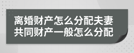 离婚财产怎么分配夫妻共同财产一般怎么分配