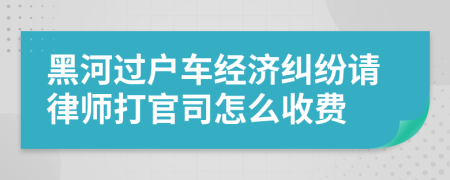 黑河过户车经济纠纷请律师打官司怎么收费
