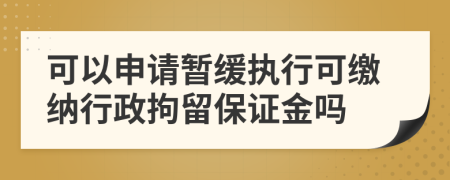 可以申请暂缓执行可缴纳行政拘留保证金吗