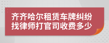 齐齐哈尔租赁车牌纠纷找律师打官司收费多少