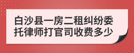 白沙县一房二租纠纷委托律师打官司收费多少
