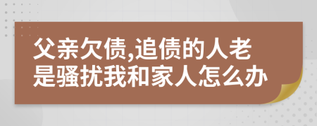 父亲欠债,追债的人老是骚扰我和家人怎么办