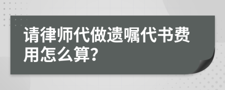 请律师代做遗嘱代书费用怎么算？