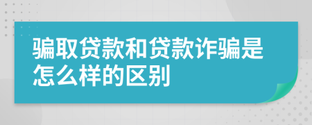 骗取贷款和贷款诈骗是怎么样的区别