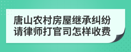 唐山农村房屋继承纠纷请律师打官司怎样收费