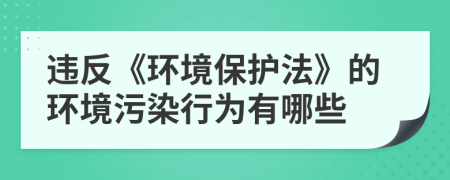 违反《环境保护法》的环境污染行为有哪些