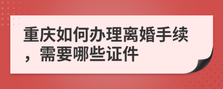 重庆如何办理离婚手续，需要哪些证件