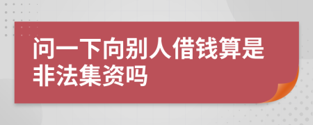 问一下向别人借钱算是非法集资吗