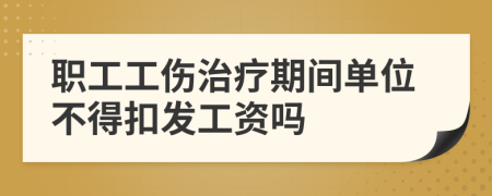 职工工伤治疗期间单位不得扣发工资吗