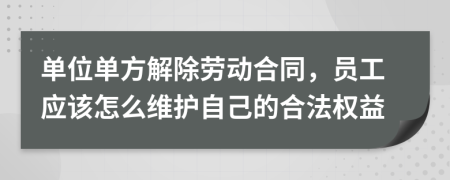 单位单方解除劳动合同，员工应该怎么维护自己的合法权益