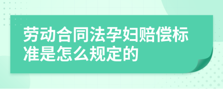 劳动合同法孕妇赔偿标准是怎么规定的