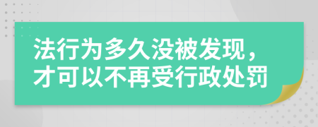 法行为多久没被发现，才可以不再受行政处罚