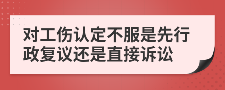 对工伤认定不服是先行政复议还是直接诉讼