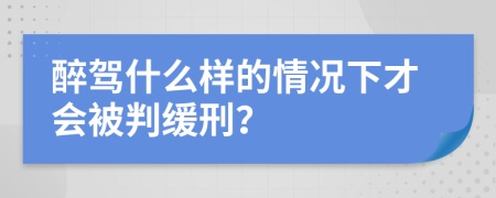 醉驾什么样的情况下才会被判缓刑？