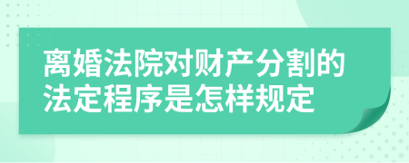 离婚法院对财产分割的法定程序是怎样规定
