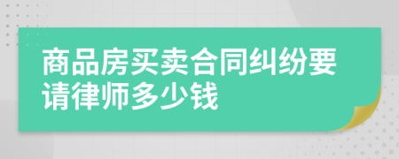 商品房买卖合同纠纷要请律师多少钱