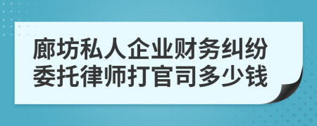 廊坊私人企业财务纠纷委托律师打官司多少钱